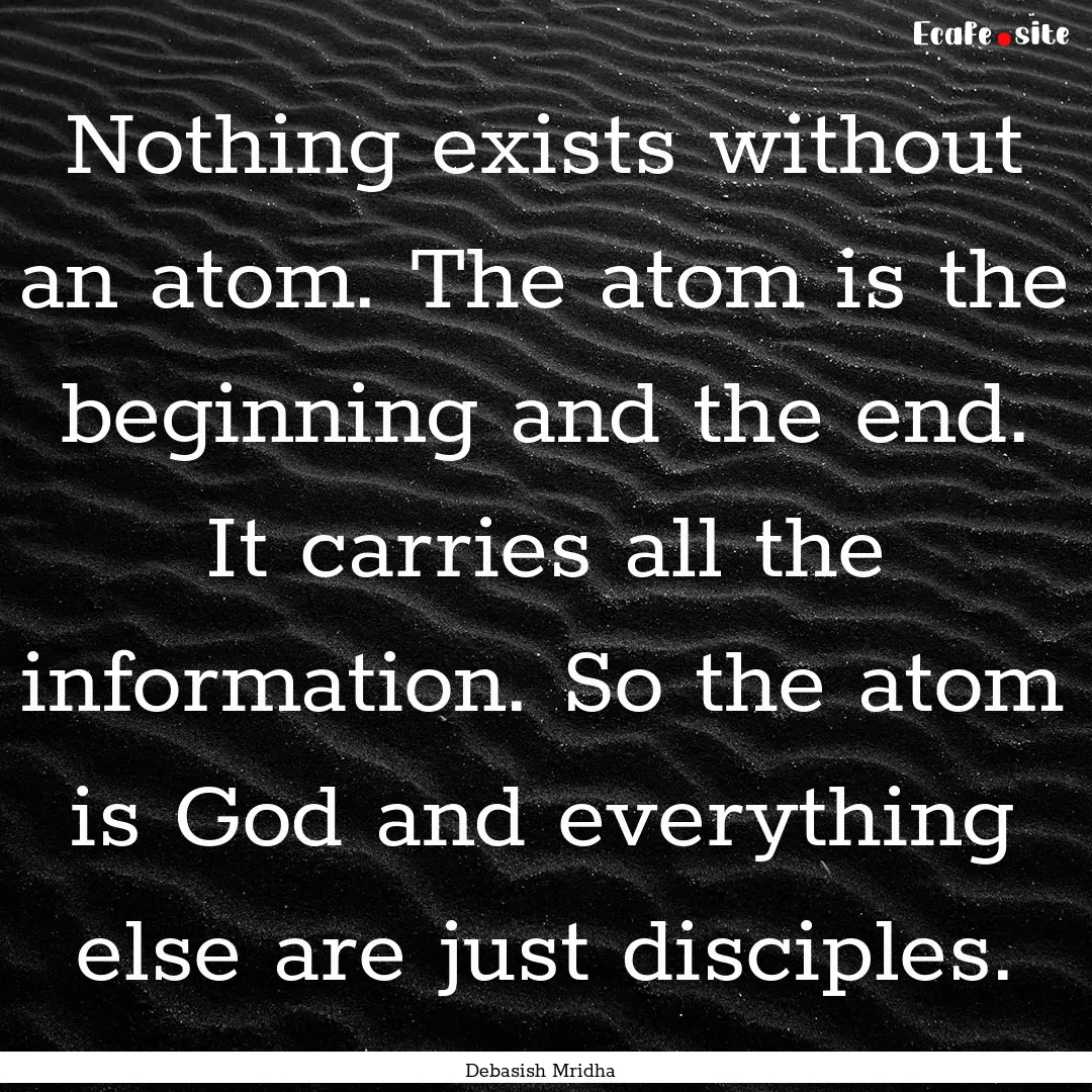 Nothing exists without an atom. The atom.... : Quote by Debasish Mridha