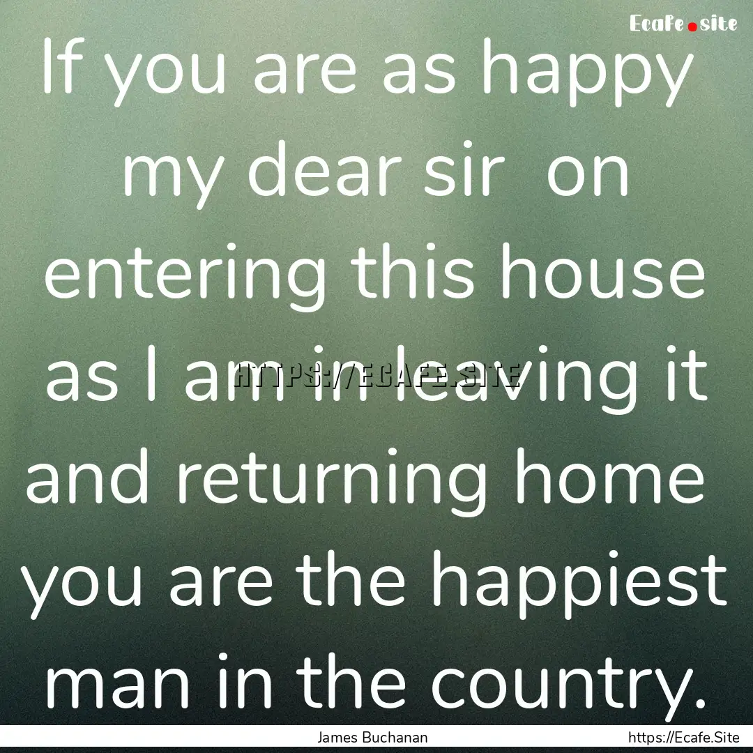 If you are as happy my dear sir on entering.... : Quote by James Buchanan