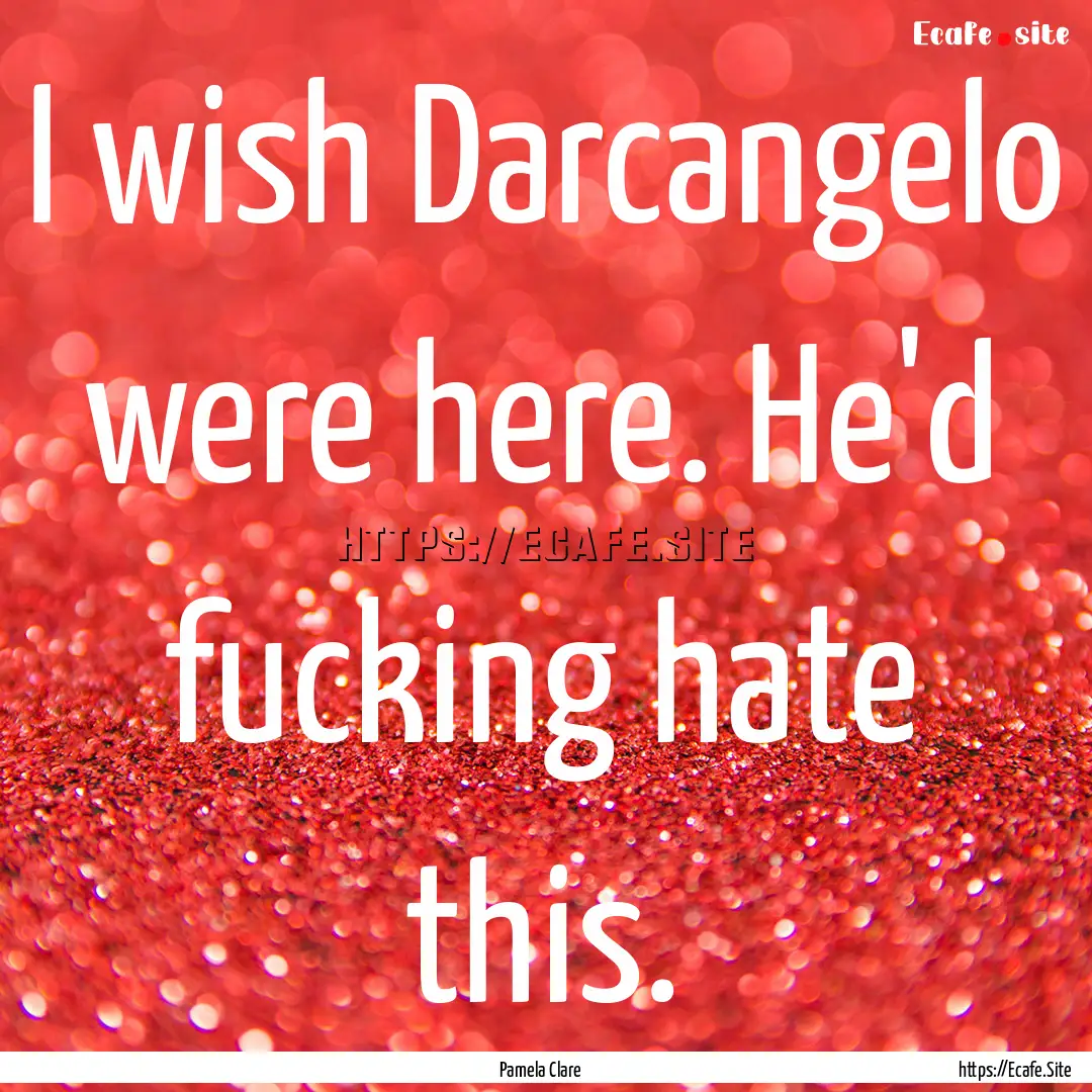 I wish Darcangelo were here. He'd fucking.... : Quote by Pamela Clare