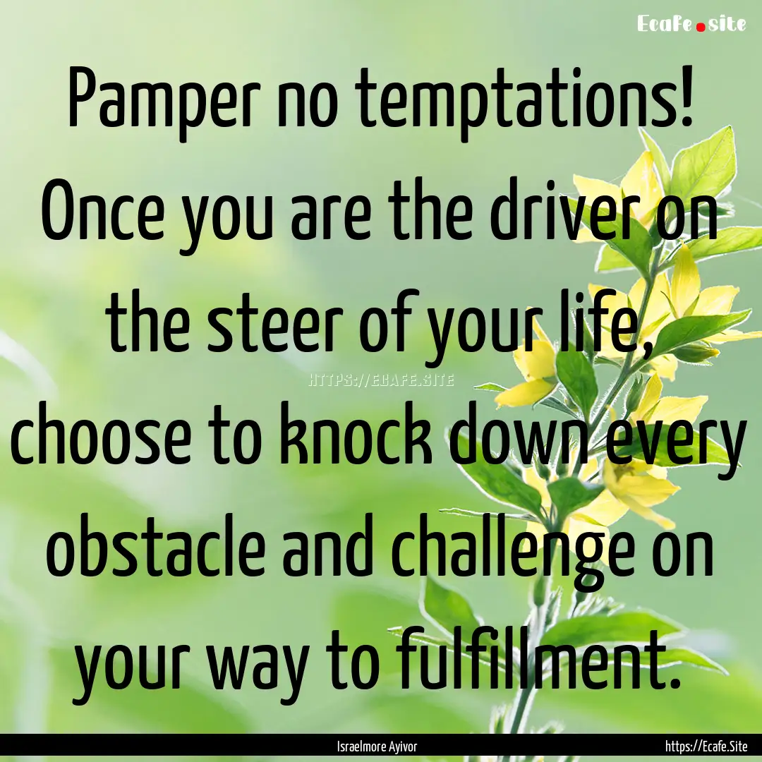 Pamper no temptations! Once you are the driver.... : Quote by Israelmore Ayivor