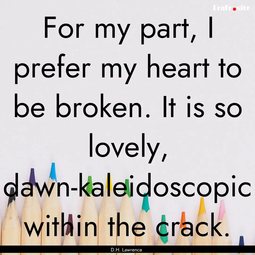 For my part, I prefer my heart to be broken..... : Quote by D.H. Lawrence