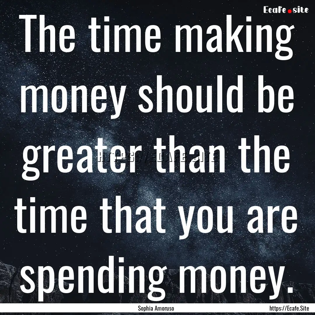 The time making money should be greater than.... : Quote by Sophia Amoruso