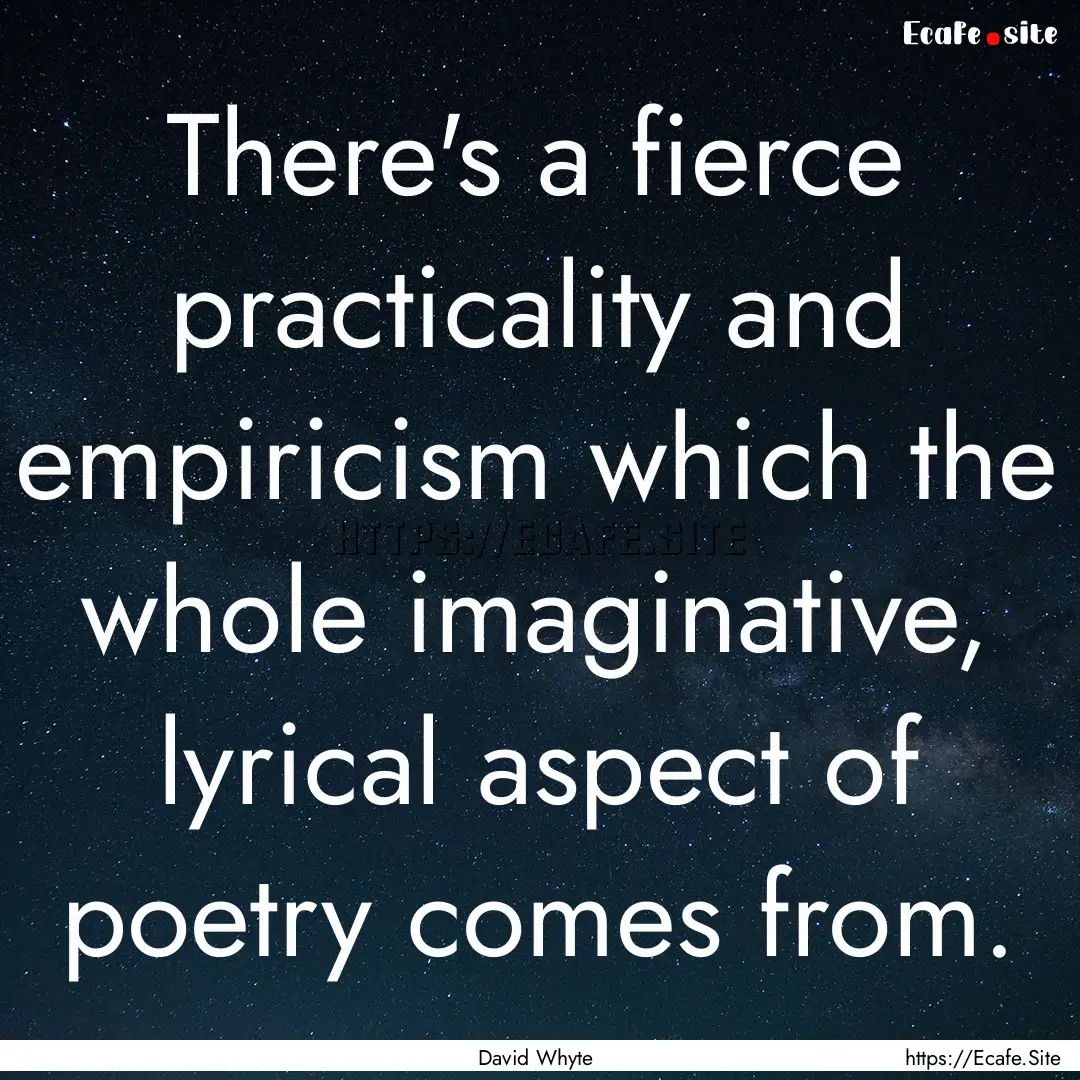 There's a fierce practicality and empiricism.... : Quote by David Whyte