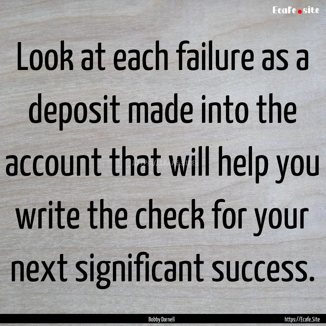 Look at each failure as a deposit made into.... : Quote by Bobby Darnell