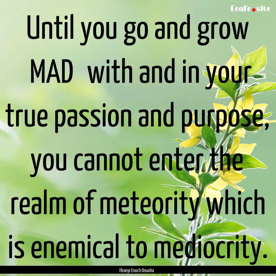 Until you go and grow ‎MAD‬ with and.... : Quote by Ifeanyi Enoch Onuoha