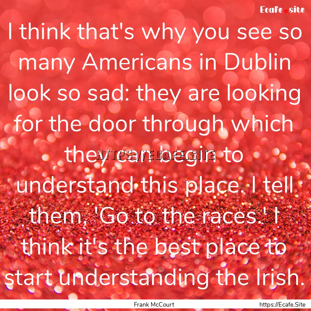 I think that's why you see so many Americans.... : Quote by Frank McCourt