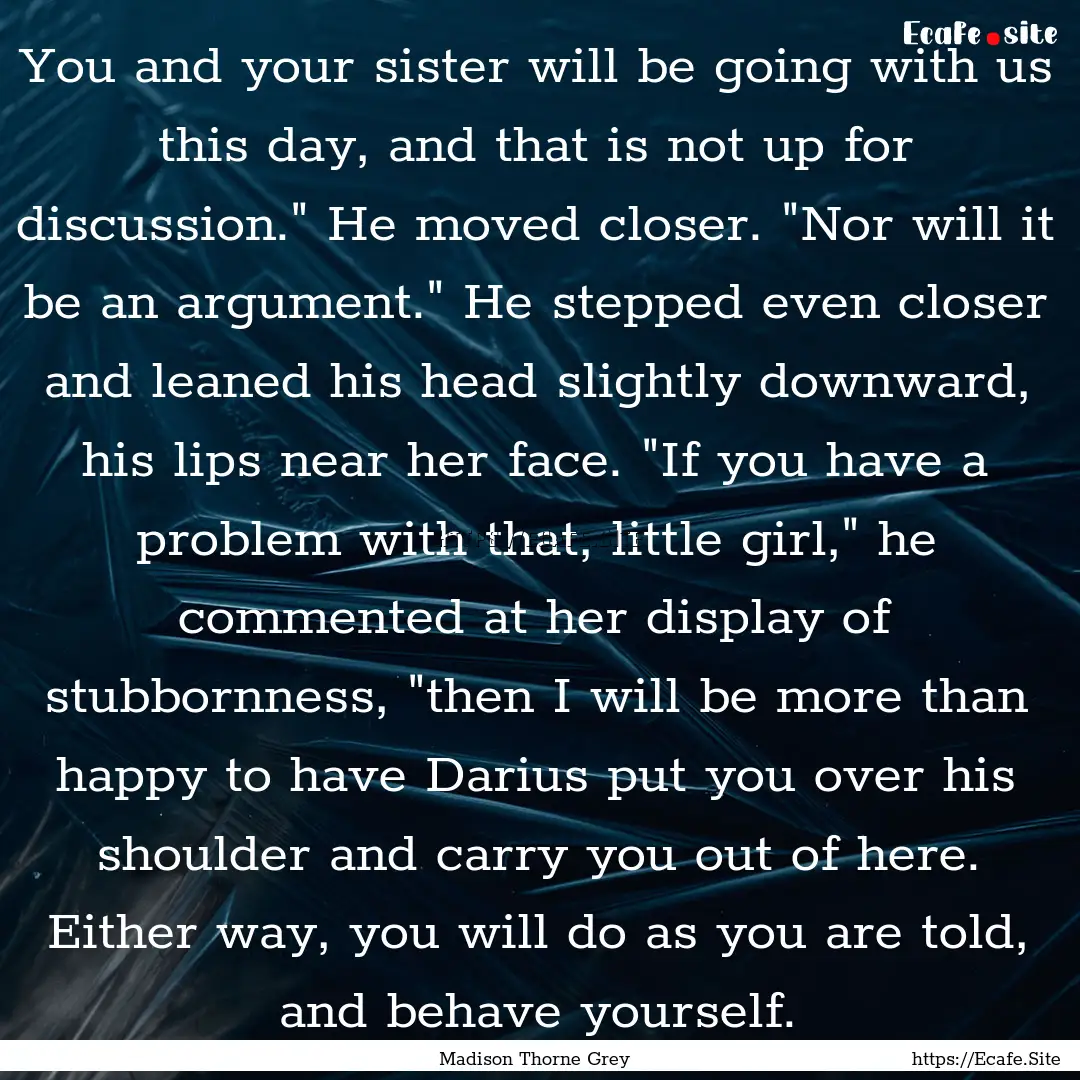 You and your sister will be going with us.... : Quote by Madison Thorne Grey