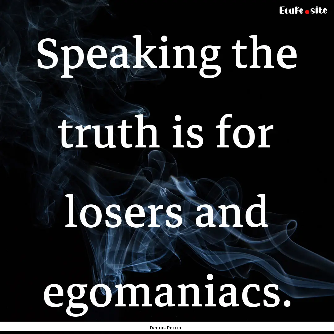 Speaking the truth is for losers and egomaniacs..... : Quote by Dennis Perrin