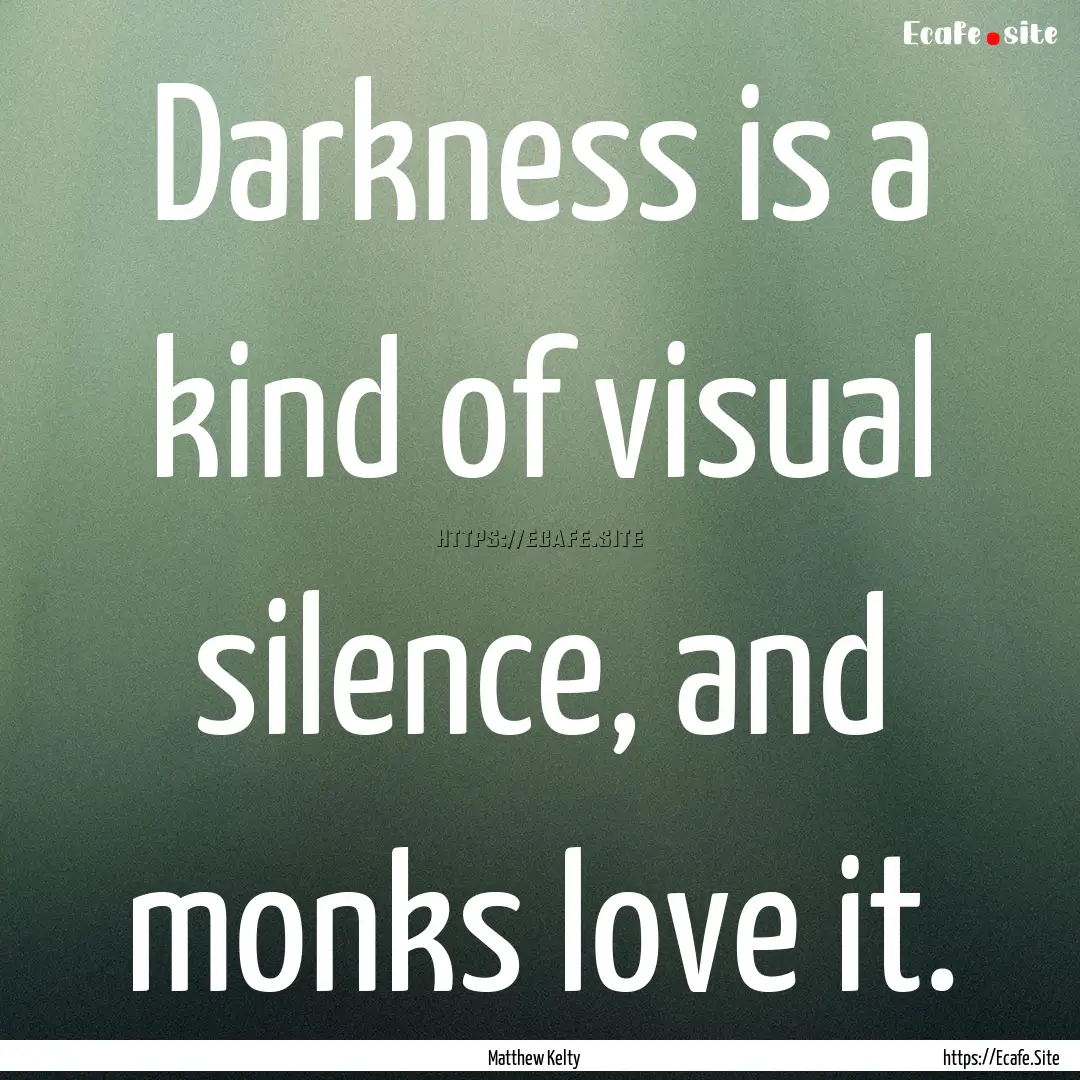 Darkness is a kind of visual silence, and.... : Quote by Matthew Kelty