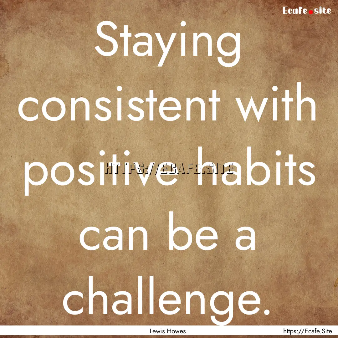 Staying consistent with positive habits can.... : Quote by Lewis Howes