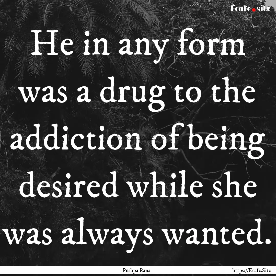 He in any form was a drug to the addiction.... : Quote by Pushpa Rana