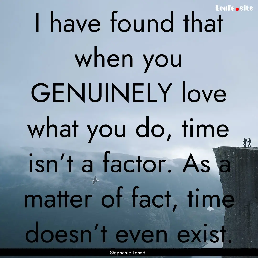 I have found that when you GENUINELY love.... : Quote by Stephanie Lahart