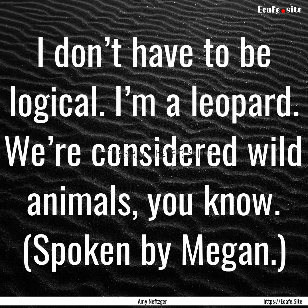 I don’t have to be logical. I’m a leopard..... : Quote by Amy Neftzger