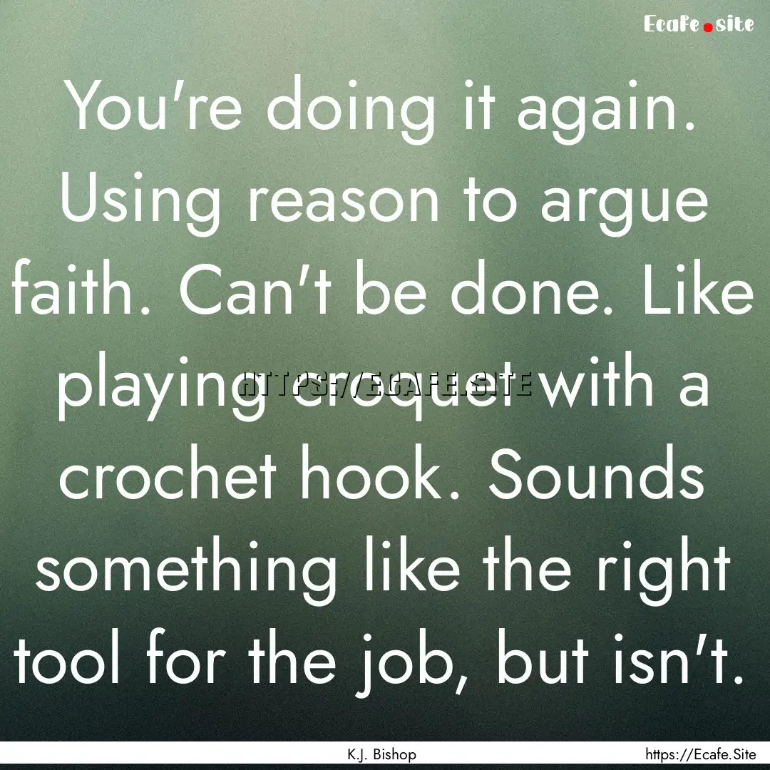 You're doing it again. Using reason to argue.... : Quote by K.J. Bishop