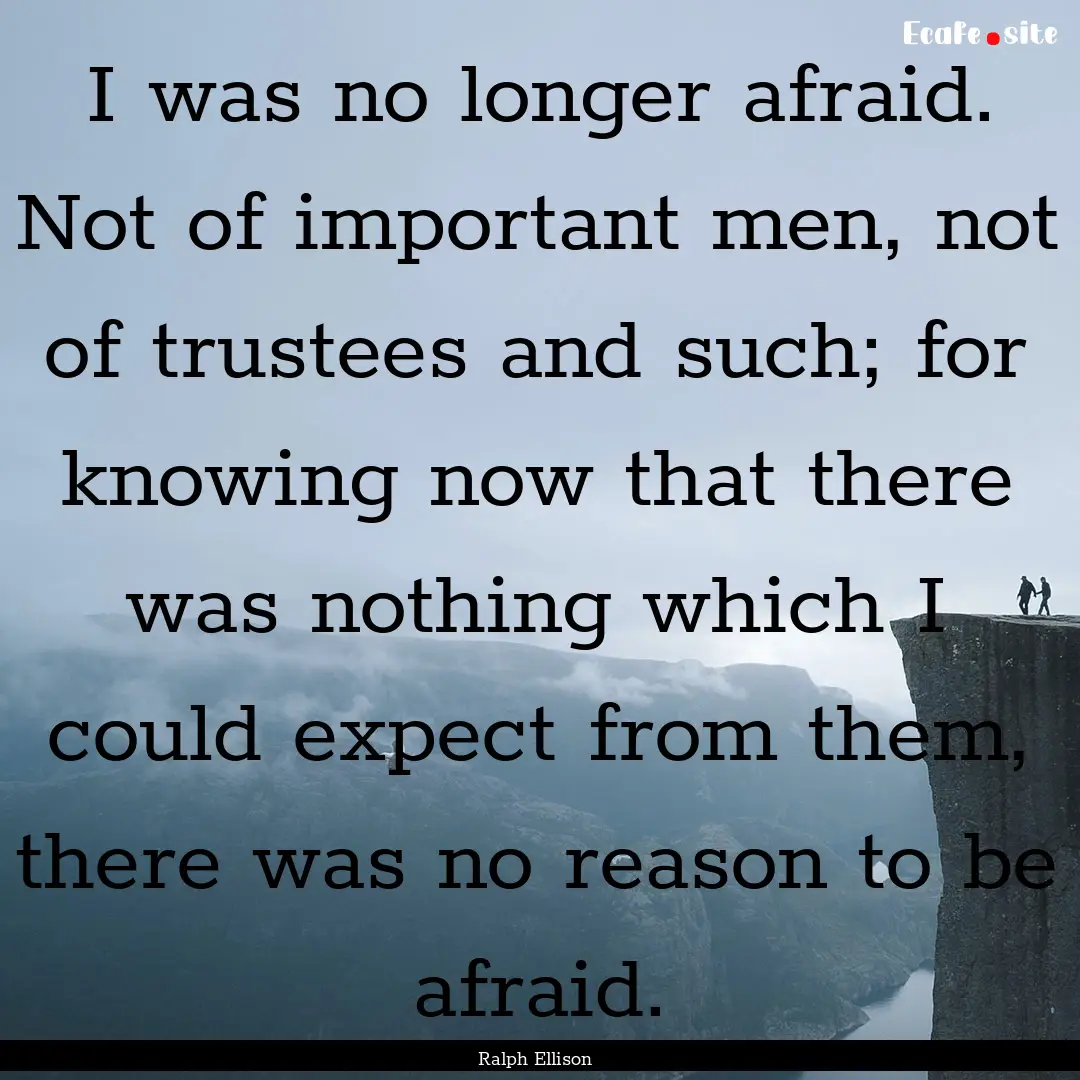 I was no longer afraid. Not of important.... : Quote by Ralph Ellison