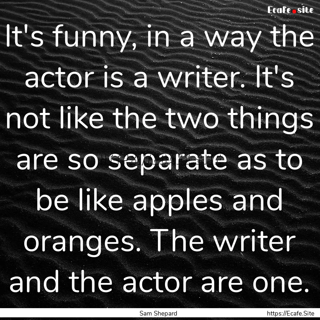 It's funny, in a way the actor is a writer..... : Quote by Sam Shepard