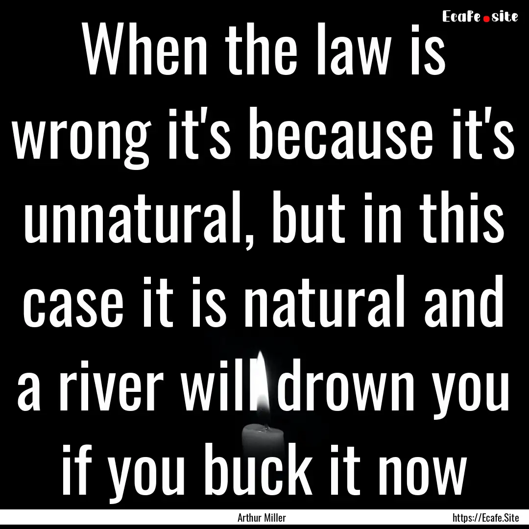 When the law is wrong it's because it's unnatural,.... : Quote by Arthur Miller