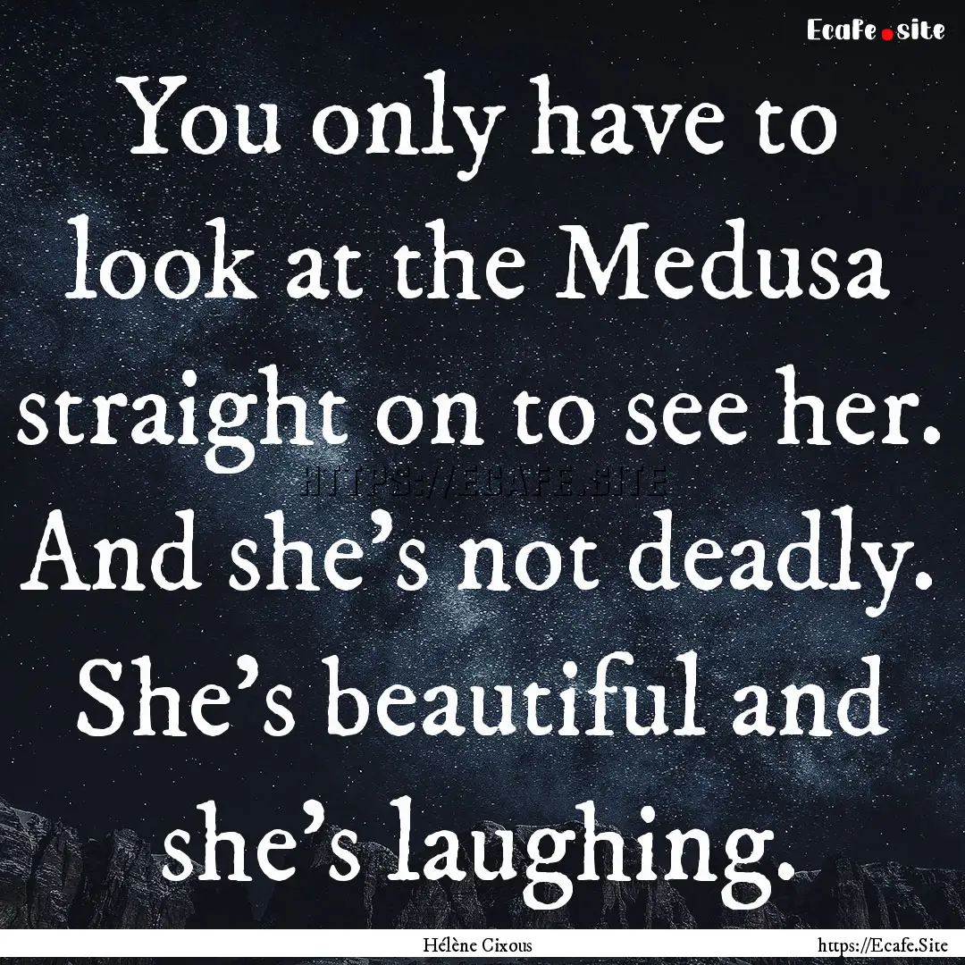 You only have to look at the Medusa straight.... : Quote by Hélène Cixous