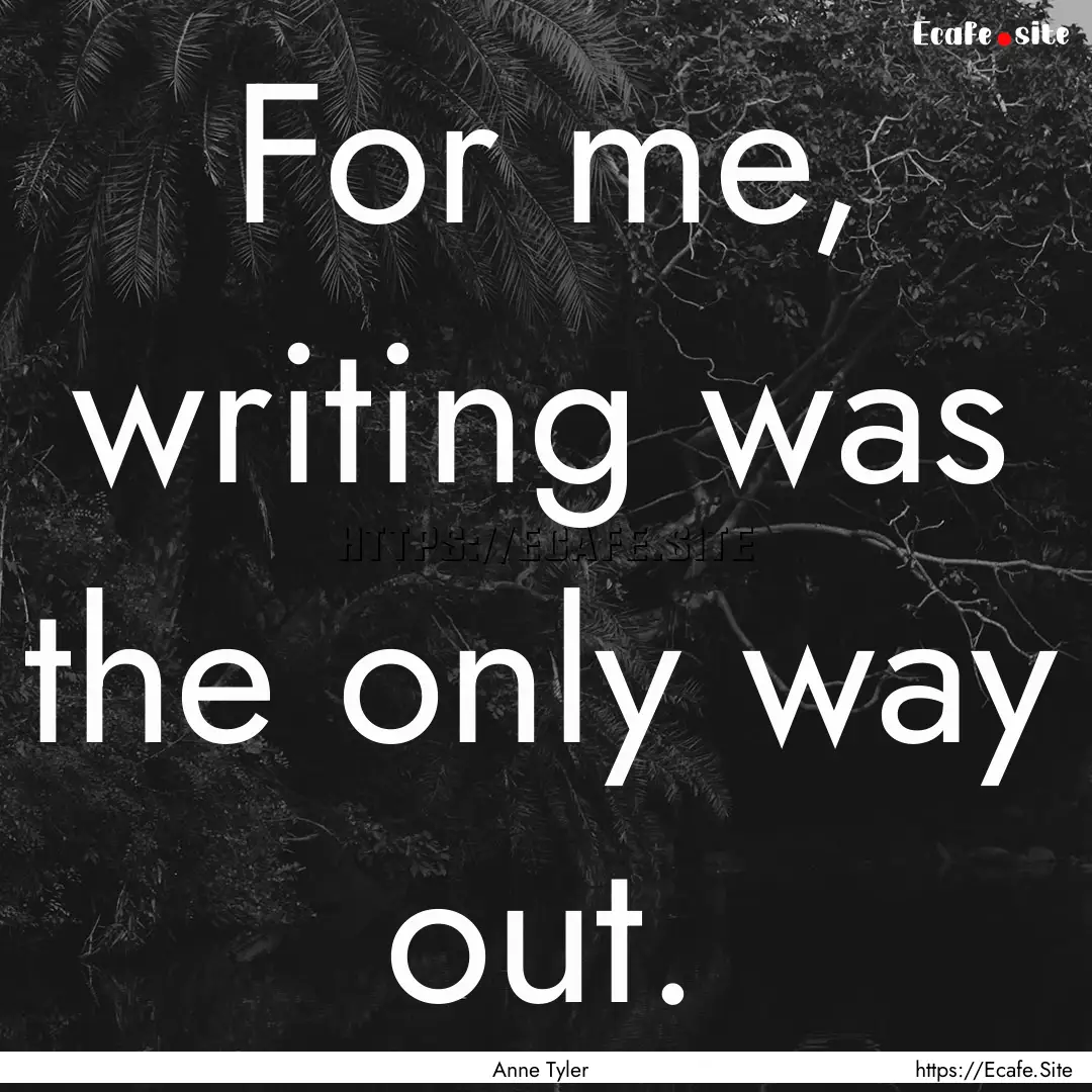 For me, writing was the only way out. : Quote by Anne Tyler