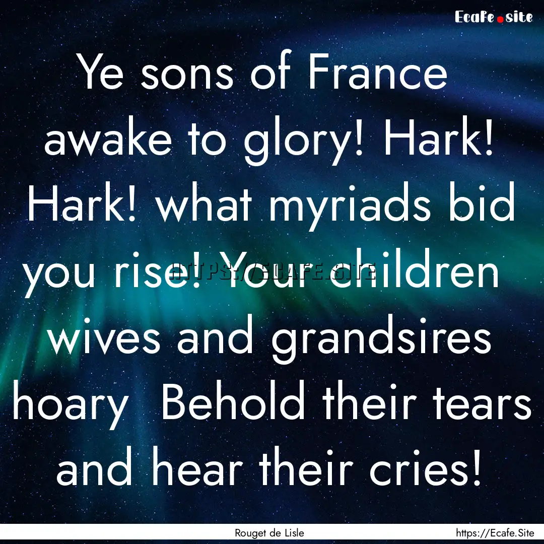 Ye sons of France awake to glory! Hark!.... : Quote by Rouget de Lisle