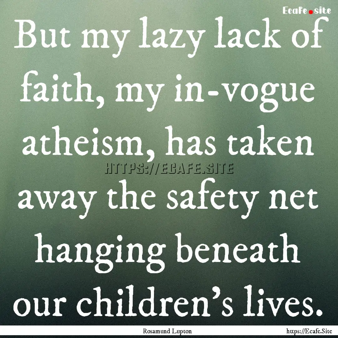 But my lazy lack of faith, my in-vogue atheism,.... : Quote by Rosamund Lupton