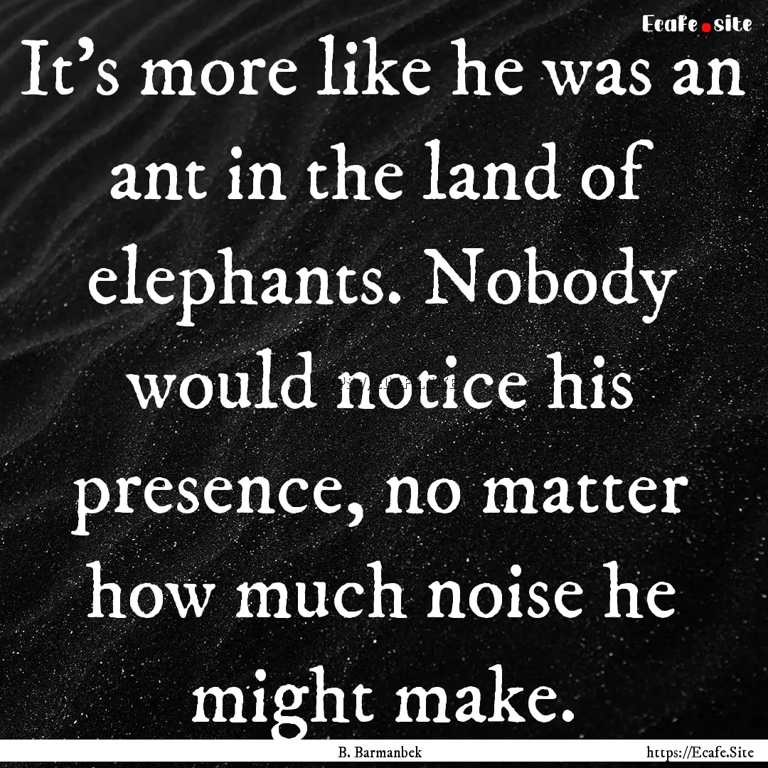 It’s more like he was an ant in the land.... : Quote by B. Barmanbek