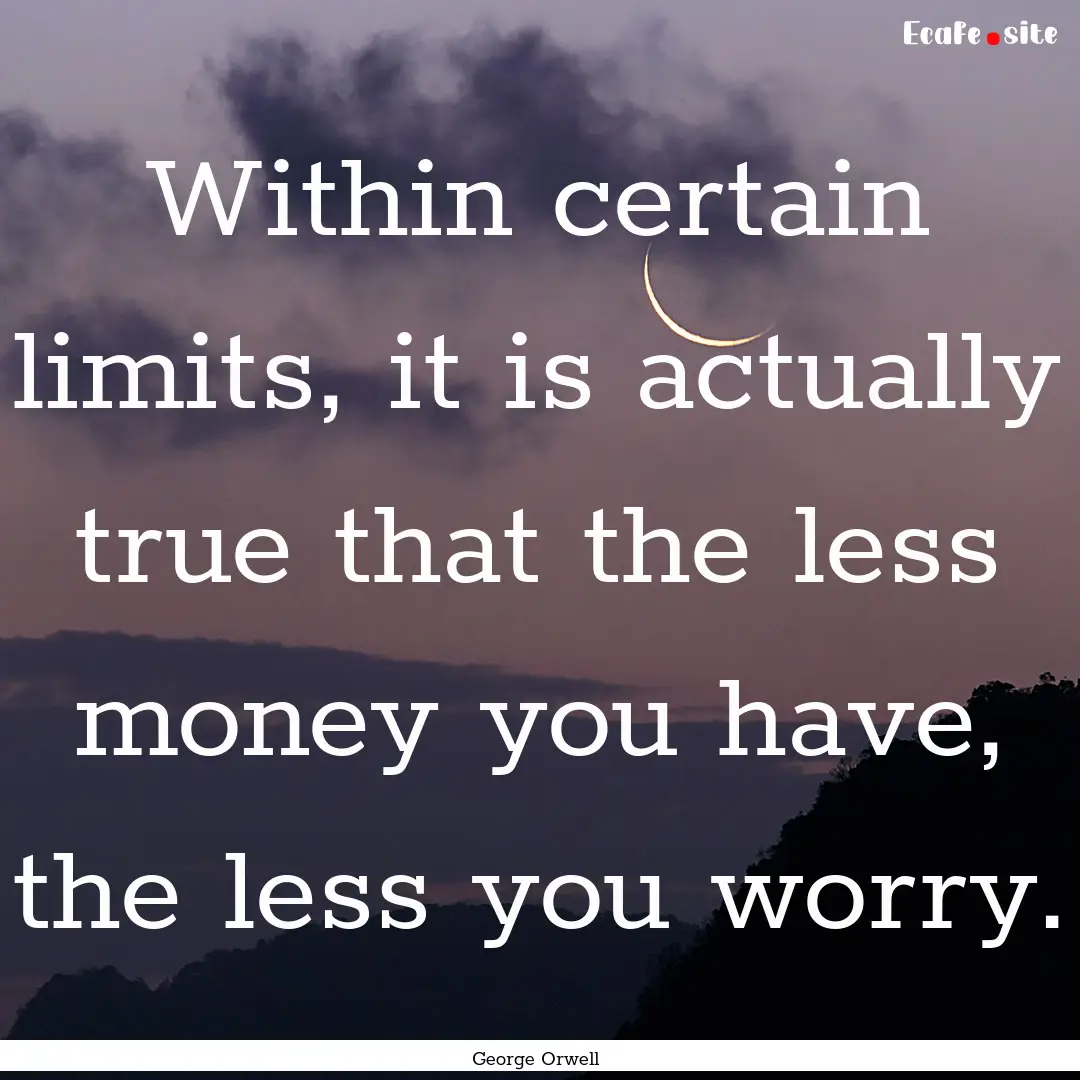 Within certain limits, it is actually true.... : Quote by George Orwell