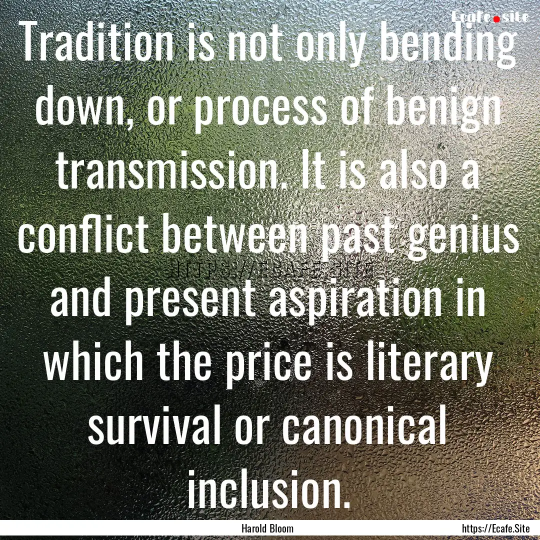 Tradition is not only bending down, or process.... : Quote by Harold Bloom