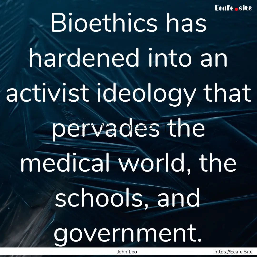 Bioethics has hardened into an activist ideology.... : Quote by John Leo