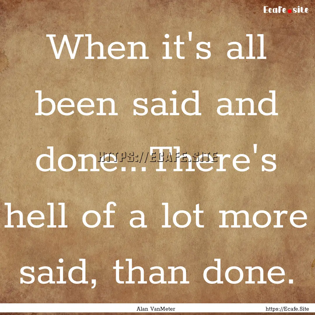 When it's all been said and done...There's.... : Quote by Alan VanMeter