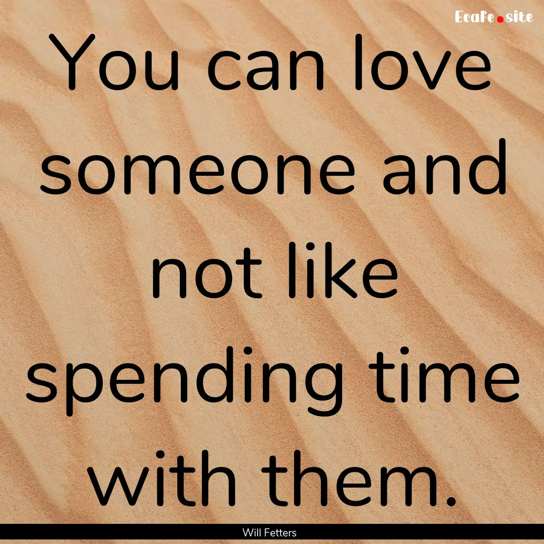 You can love someone and not like spending.... : Quote by Will Fetters