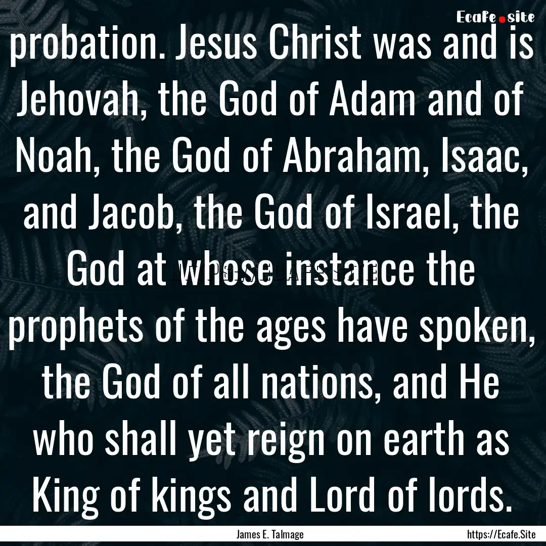 probation. Jesus Christ was and is Jehovah,.... : Quote by James E. Talmage