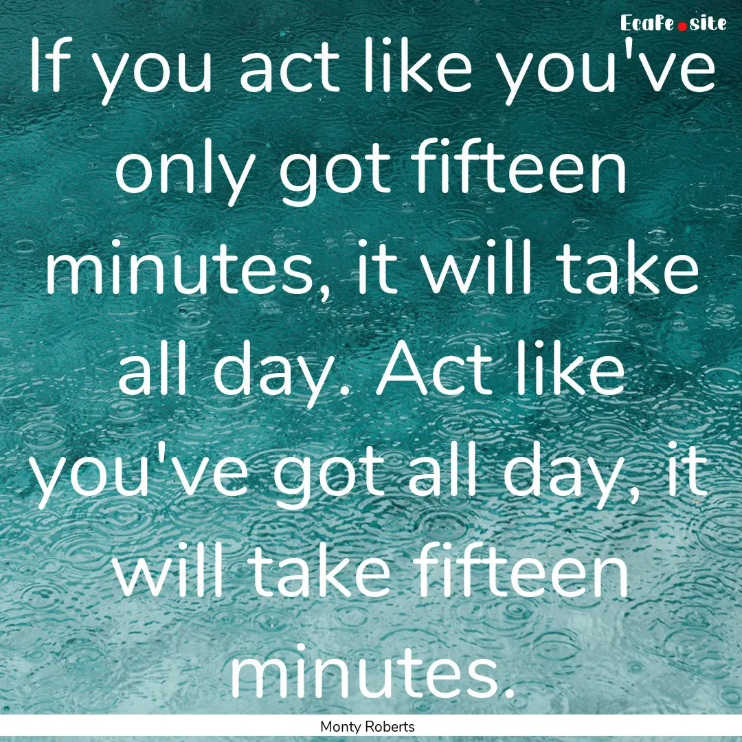 If you act like you've only got fifteen minutes,.... : Quote by Monty Roberts