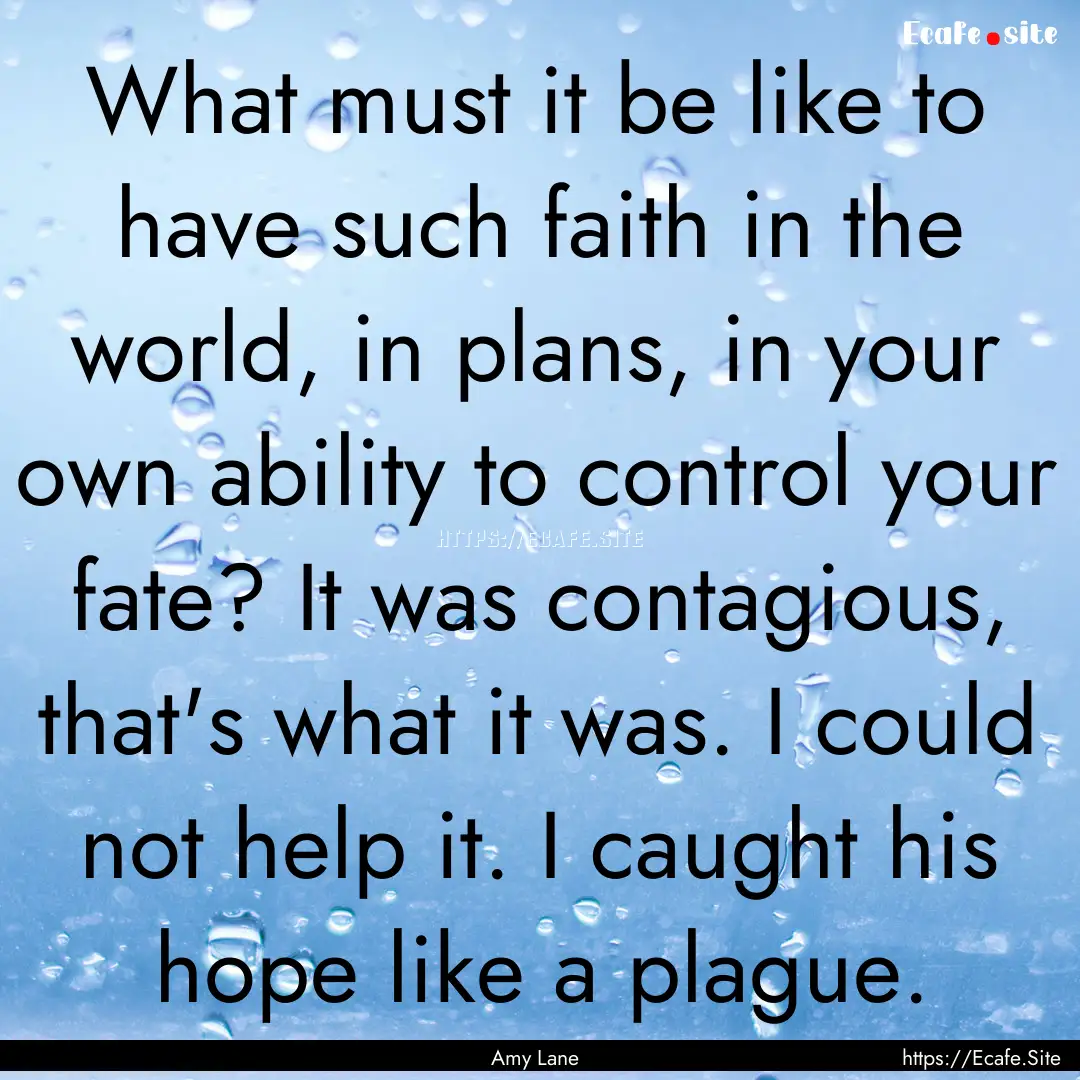 What must it be like to have such faith in.... : Quote by Amy Lane