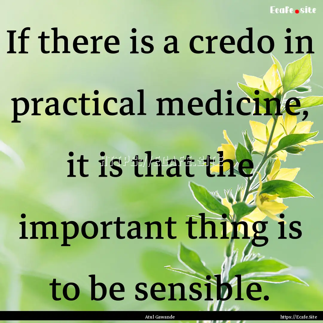 If there is a credo in practical medicine,.... : Quote by Atul Gawande