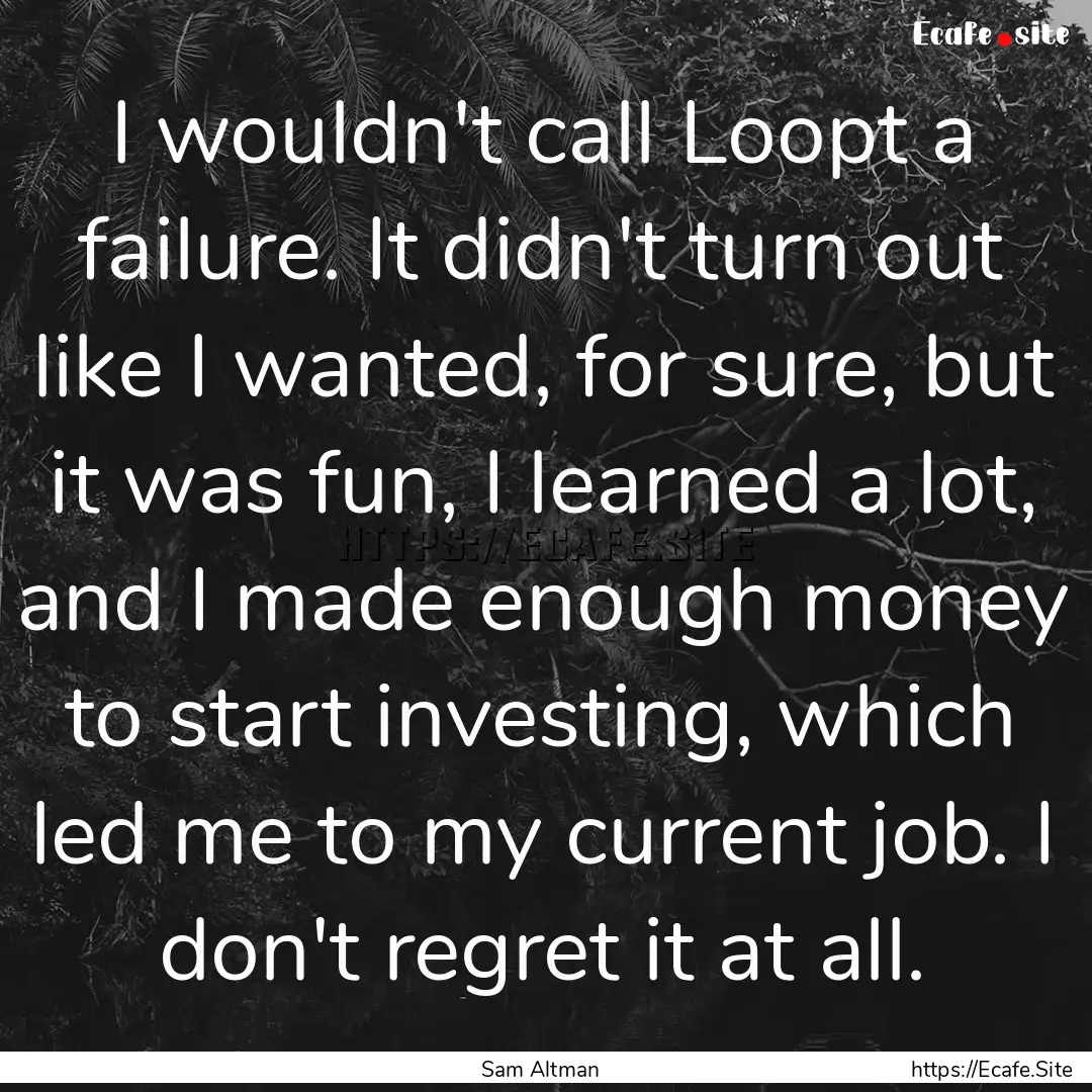 I wouldn't call Loopt a failure. It didn't.... : Quote by Sam Altman