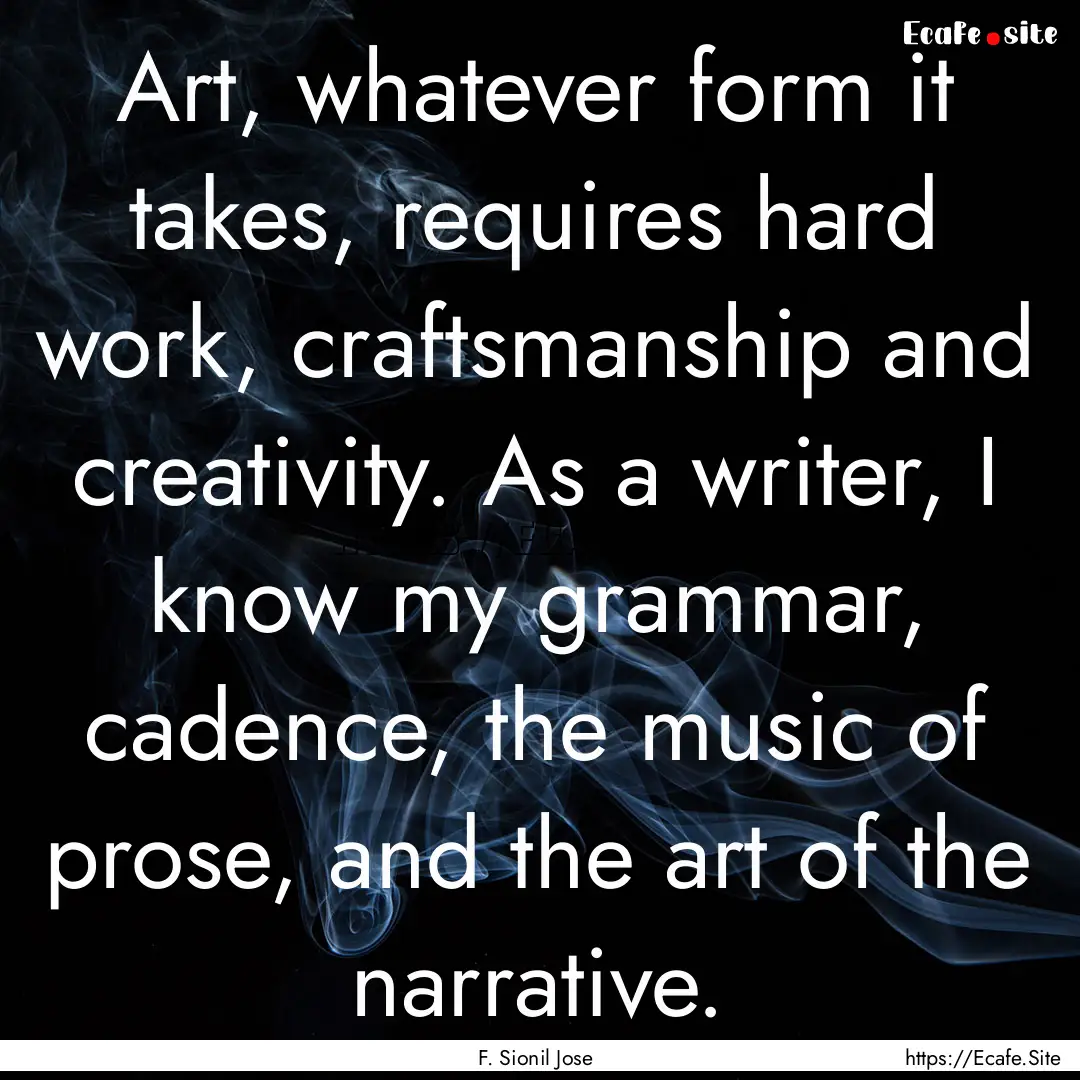 Art, whatever form it takes, requires hard.... : Quote by F. Sionil Jose