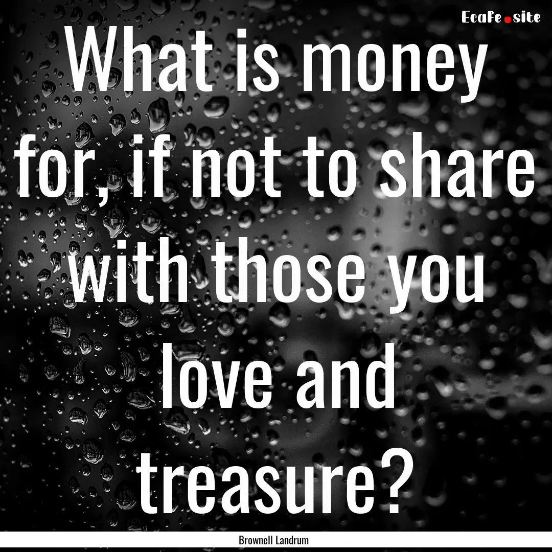 What is money for, if not to share with those.... : Quote by Brownell Landrum