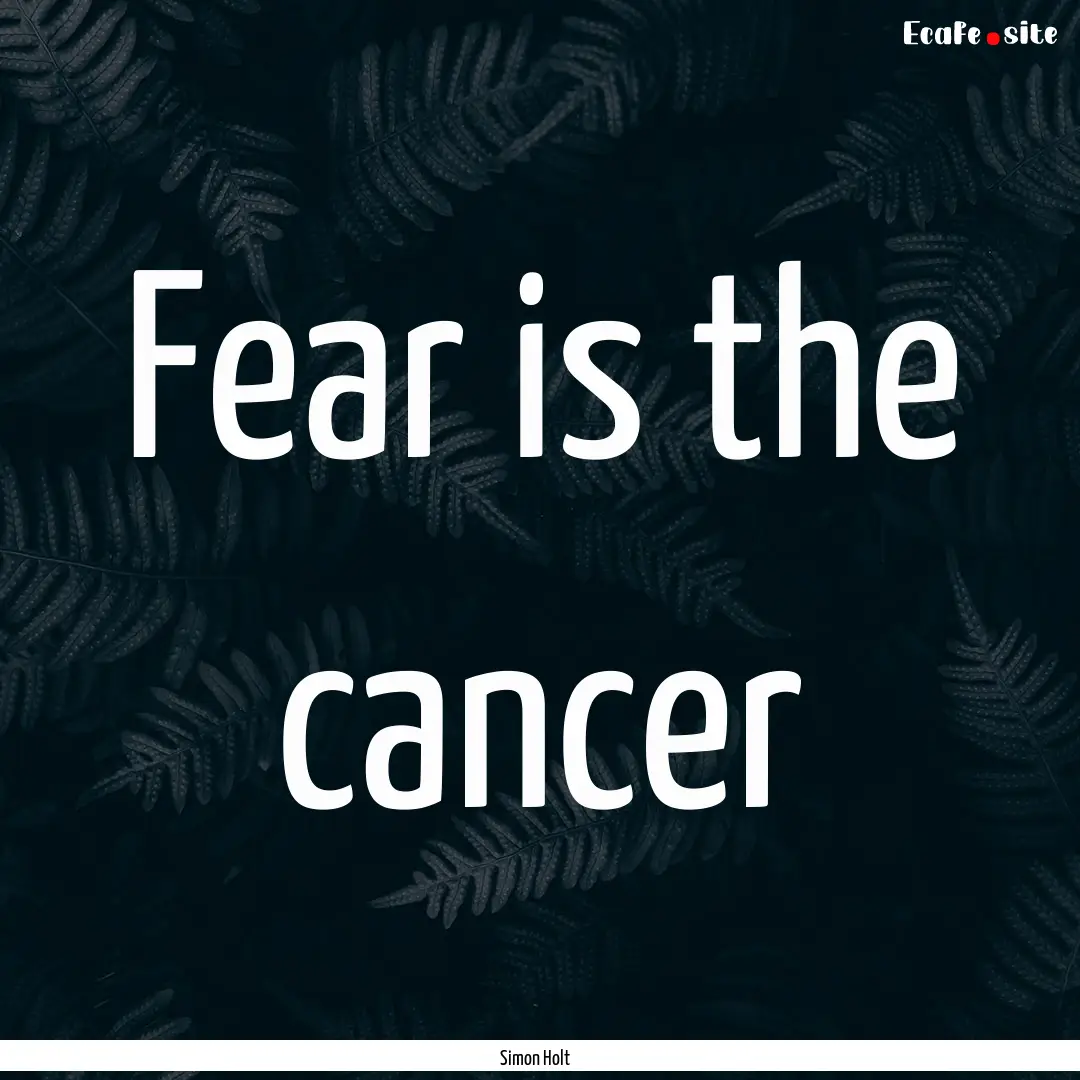 Fear is the cancer : Quote by Simon Holt