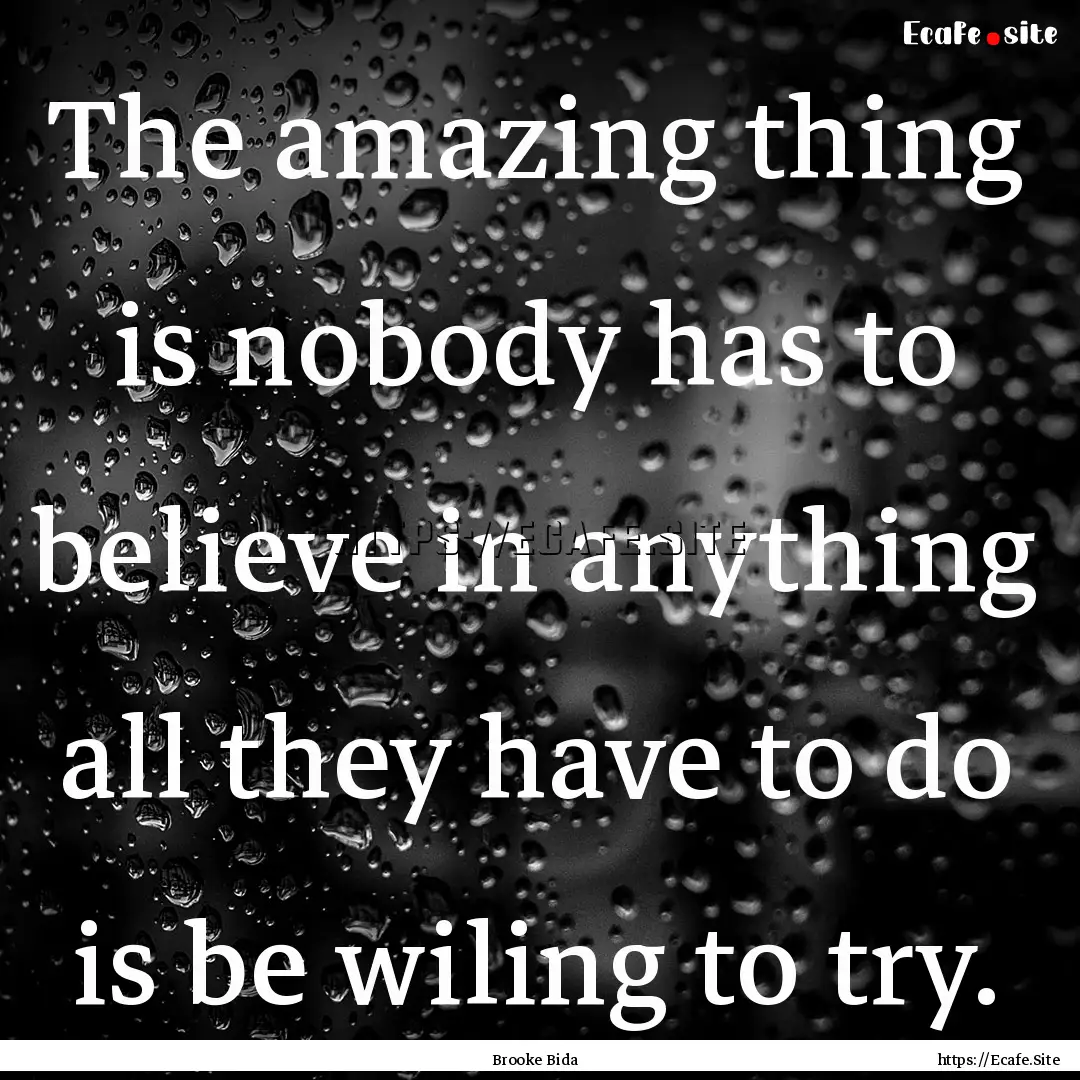 The amazing thing is nobody has to believe.... : Quote by Brooke Bida