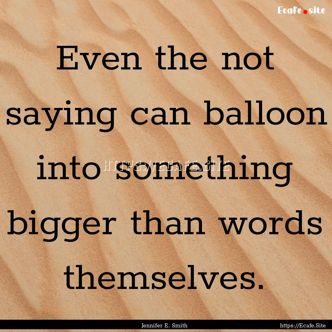 Even the not saying can balloon into something.... : Quote by Jennifer E. Smith