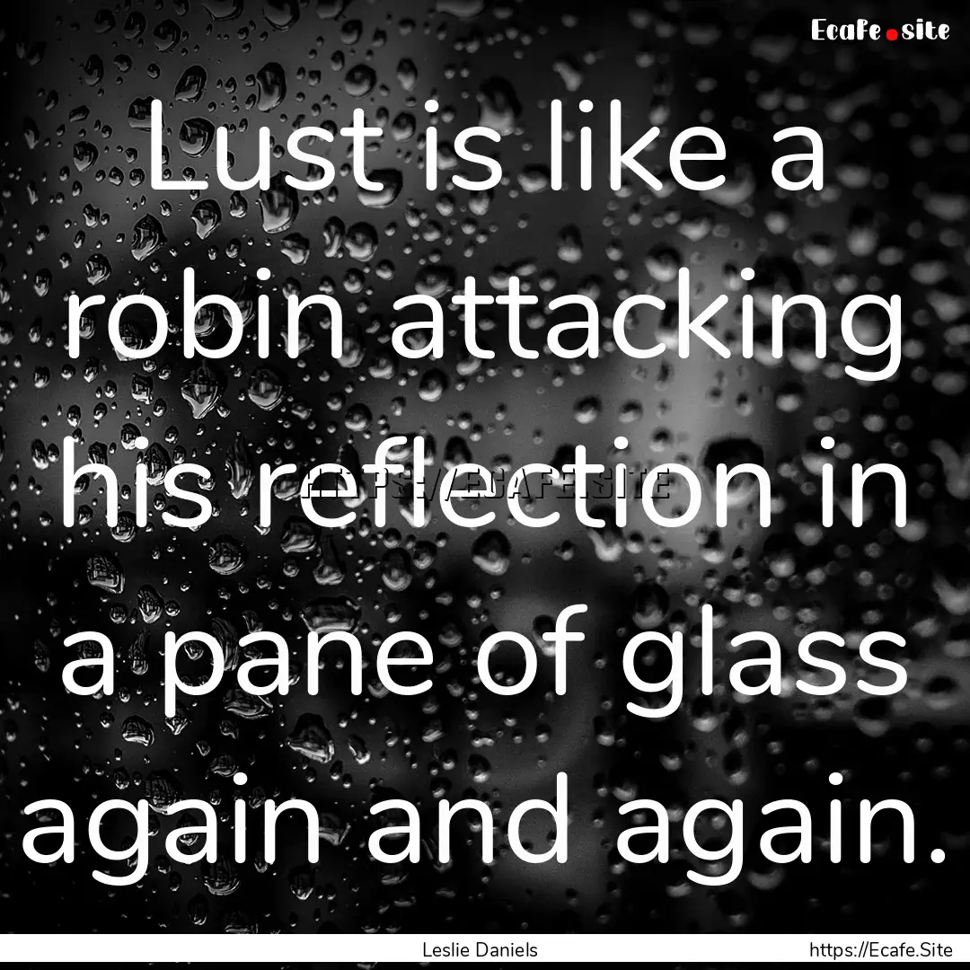 Lust is like a robin attacking his reflection.... : Quote by Leslie Daniels