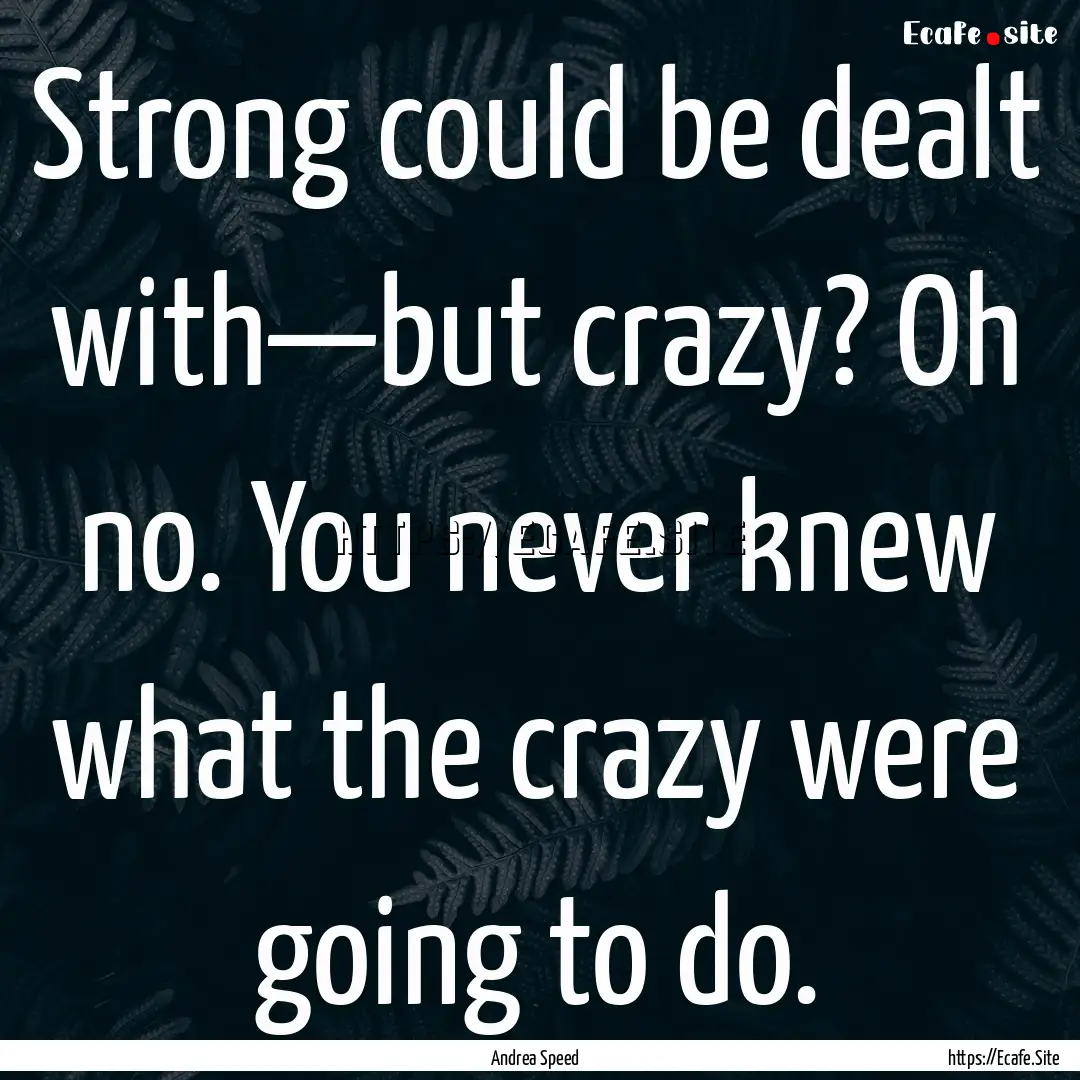 Strong could be dealt with—but crazy? Oh.... : Quote by Andrea Speed