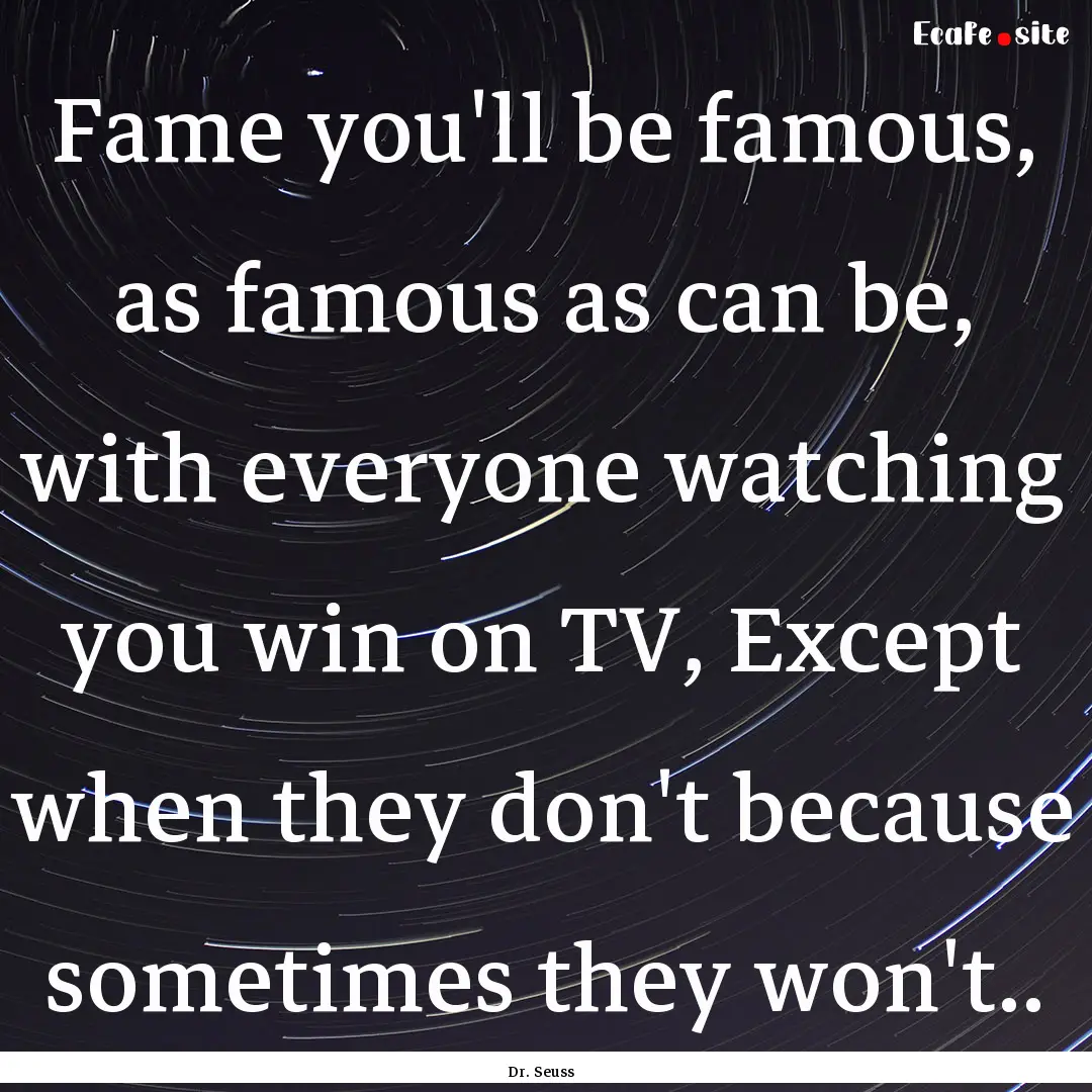 Fame you'll be famous, as famous as can be,.... : Quote by Dr. Seuss