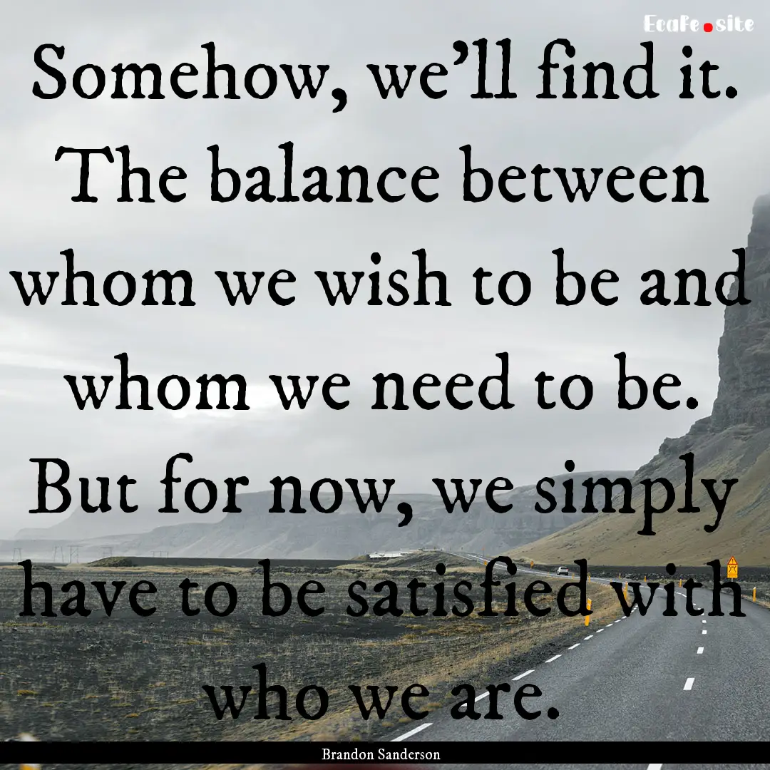 Somehow, we'll find it. The balance between.... : Quote by Brandon Sanderson