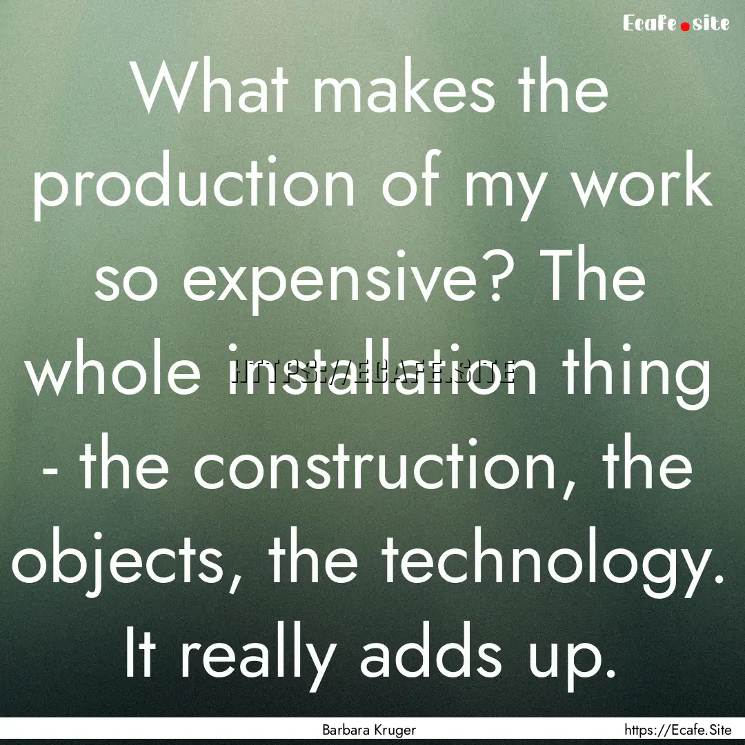 What makes the production of my work so expensive?.... : Quote by Barbara Kruger