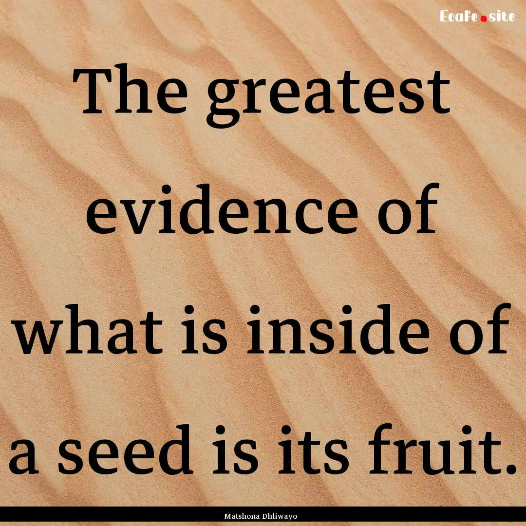 The greatest evidence of what is inside of.... : Quote by Matshona Dhliwayo