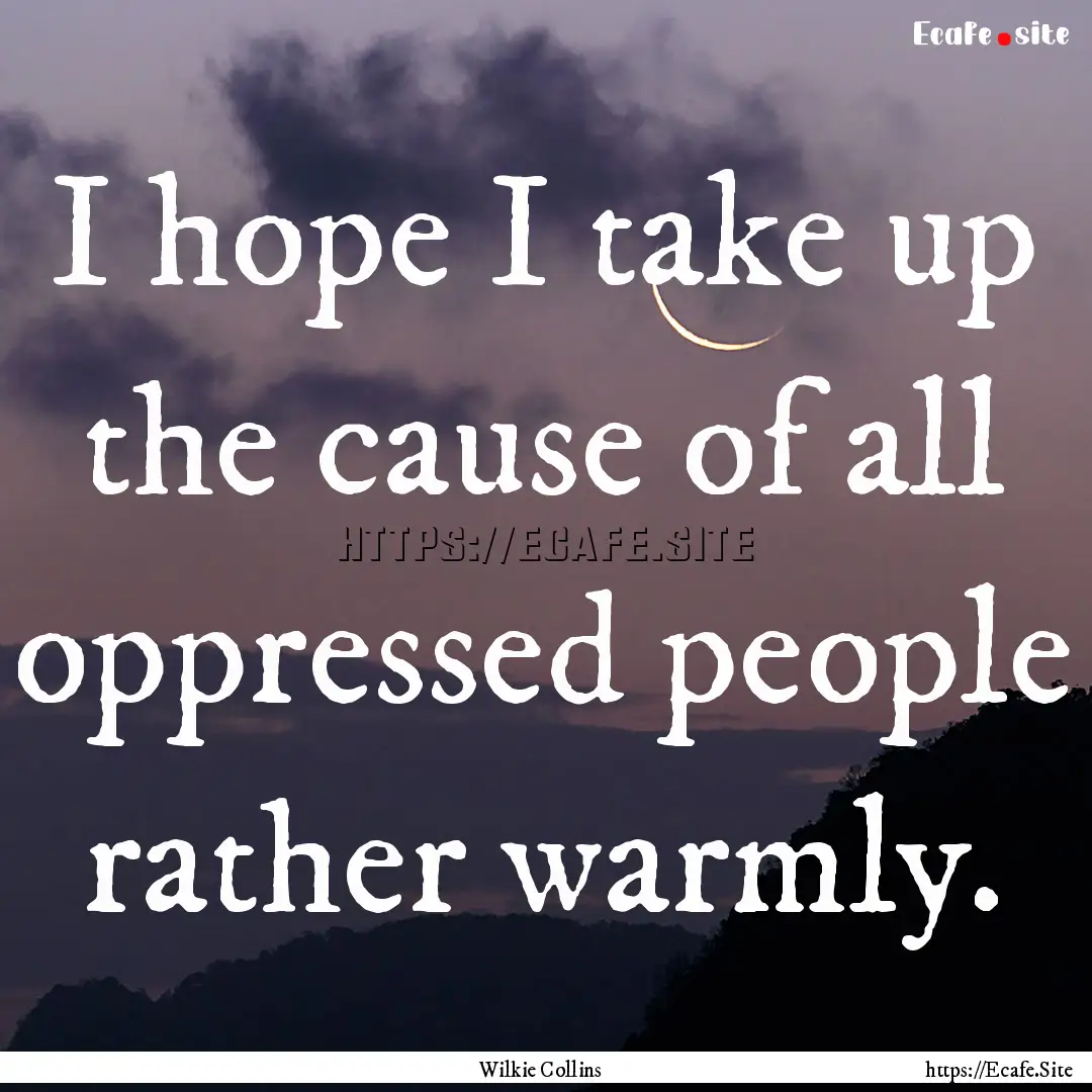 I hope I take up the cause of all oppressed.... : Quote by Wilkie Collins