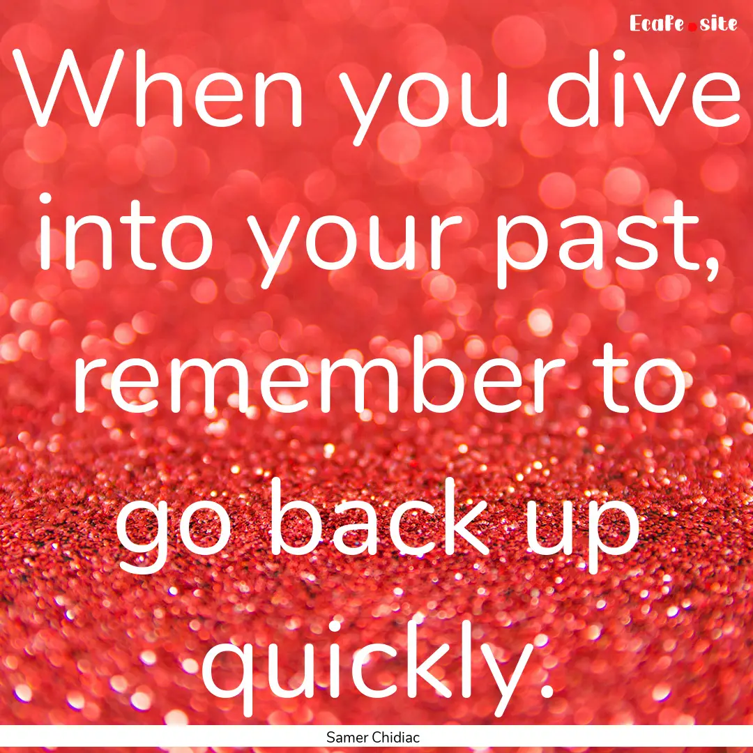 When you dive into your past, remember to.... : Quote by Samer Chidiac