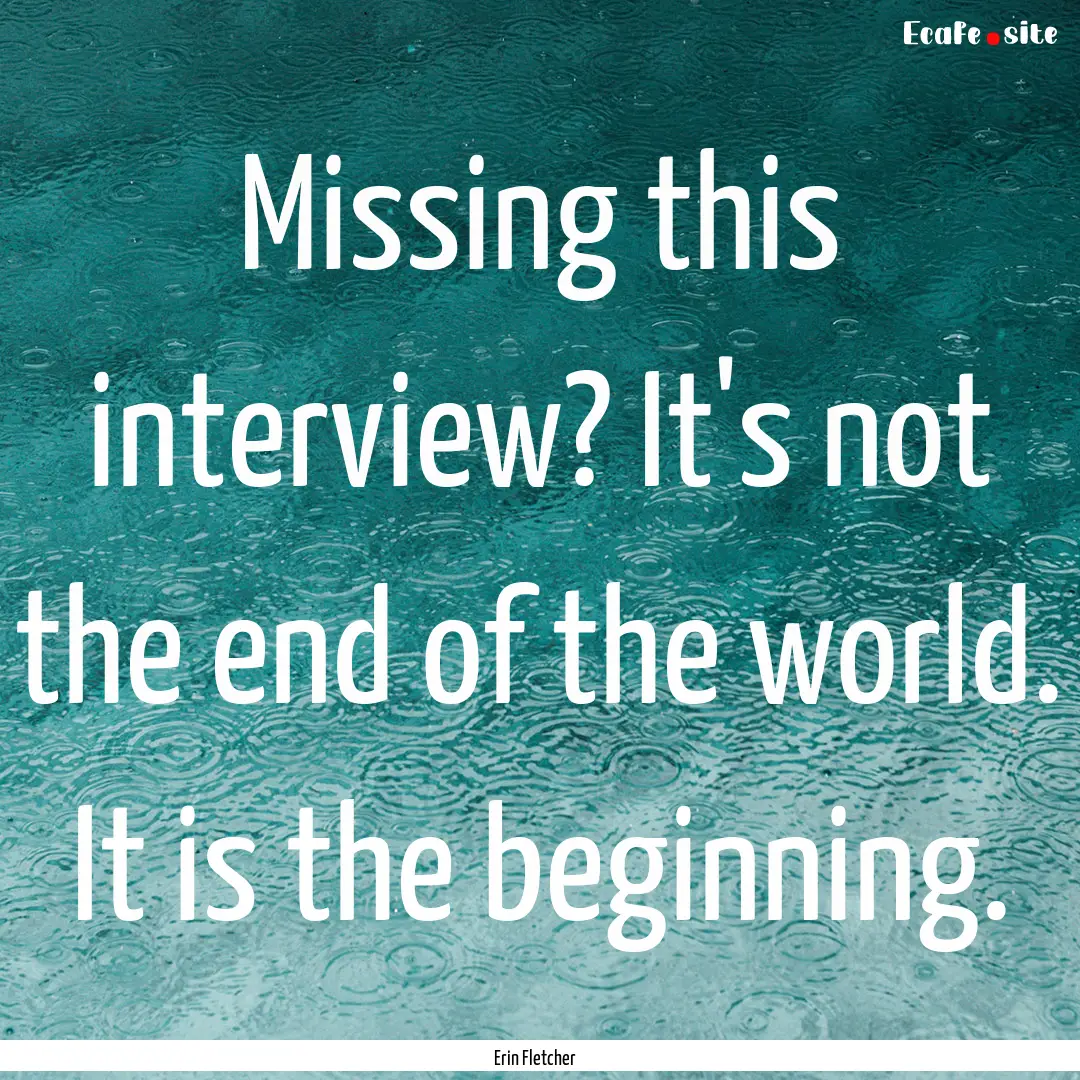 Missing this interview? It's not the end.... : Quote by Erin Fletcher